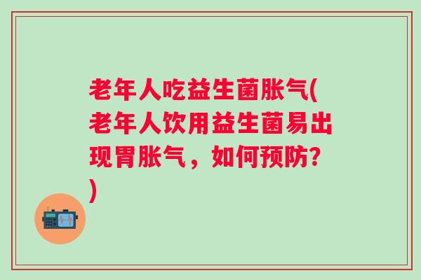 老年人吃益生菌(老年人饮用益生菌易出现胃，如何？)