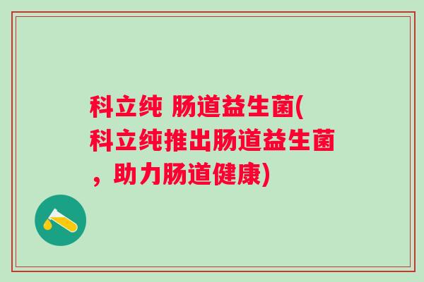 科立纯 肠道益生菌(科立纯推出肠道益生菌，助力肠道健康)