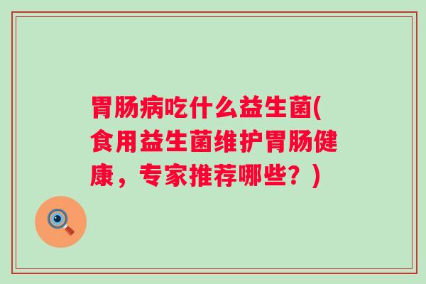 吃什么益生菌(食用益生菌维护健康，专家推荐哪些？)
