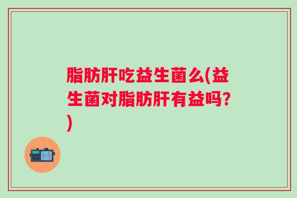 脂肪吃益生菌么(益生菌对脂肪有益吗？)