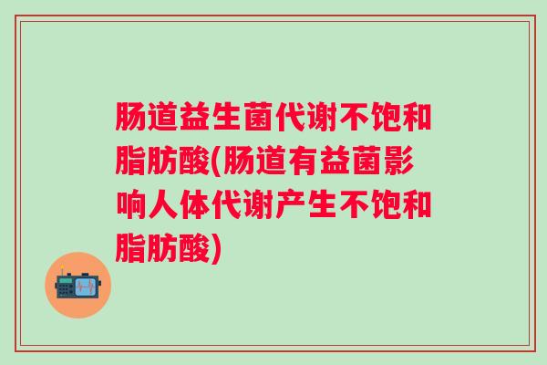 肠道益生菌代谢不饱和脂肪酸(肠道有益菌影响人体代谢产生不饱和脂肪酸)