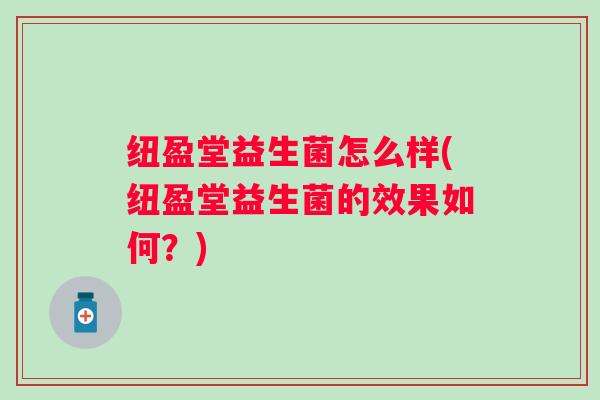 纽盈堂益生菌怎么样(纽盈堂益生菌的效果如何？)
