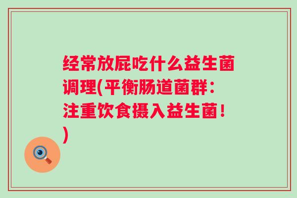 经常放屁吃什么益生菌调理(平衡肠道菌群：注重饮食摄入益生菌！)