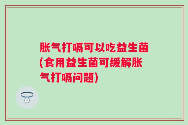 打嗝可以吃益生菌(食用益生菌可缓解打嗝问题)