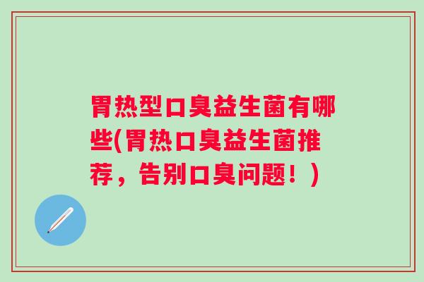 胃热型益生菌有哪些(胃热益生菌推荐，告别问题！)