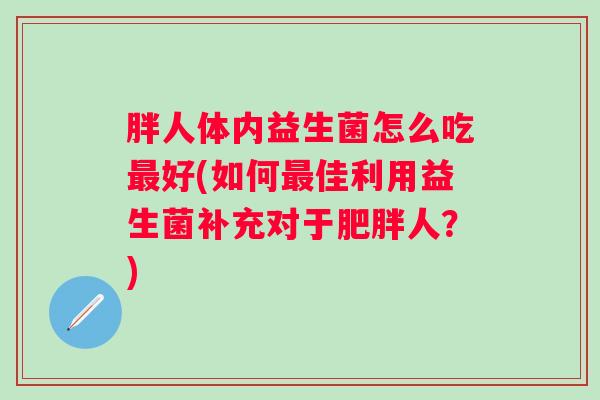 胖人体内益生菌怎么吃好(如何佳利用益生菌补充对于人？)