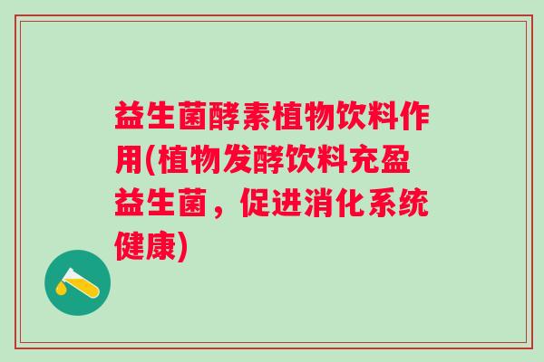 益生菌酵素植物饮料作用(植物发酵饮料充盈益生菌，促进消化系统健康)