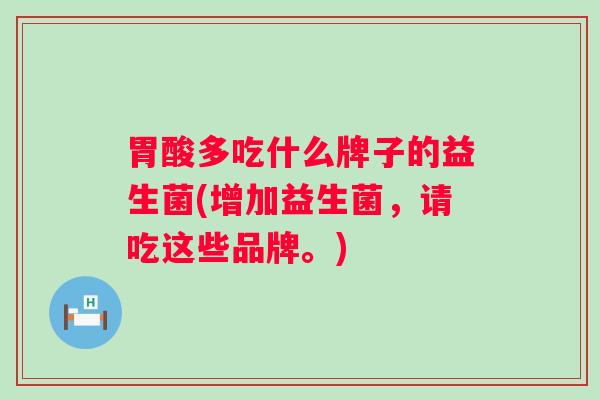 胃酸多吃什么牌子的益生菌(增加益生菌，请吃这些品牌。)