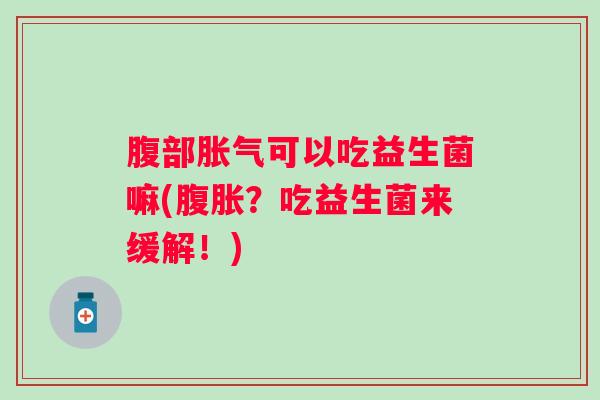 腹部可以吃益生菌嘛(？吃益生菌来缓解！)