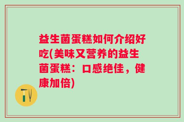 益生菌蛋糕如何介绍好吃(美味又营养的益生菌蛋糕：口感绝佳，健康加倍)