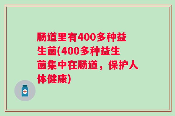 肠道里有400多种益生菌(400多种益生菌集中在肠道,保护人体健康) 肠道里有400多种益生菌(400多种益生菌集中在肠道,保护人体健康)