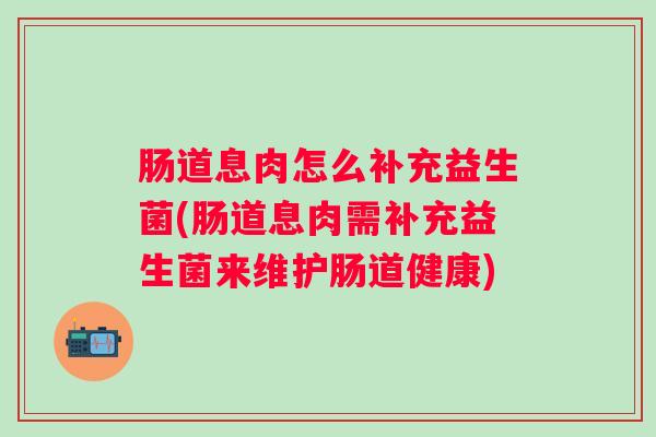 肠道息肉怎么补充益生菌(肠道息肉需补充益生菌来维护肠道健康)