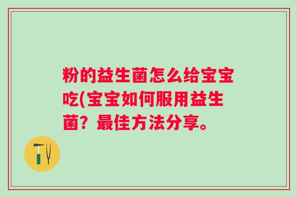 粉的益生菌怎么给宝宝吃(宝宝如何服用益生菌？佳方法分享。
