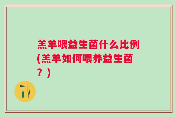 羔羊喂益生菌什么比例(羔羊如何喂养益生菌?) 羔羊喂益生菌什么比例(羔羊如何喂养益生菌?)