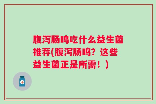 肠鸣吃什么益生菌推荐(肠鸣？这些益生菌正是所需！)