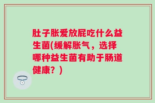 肚子胀爱放屁吃什么益生菌(缓解,选择哪种益生菌有助于肠道健康?) 肚子胀爱放屁吃什么益生菌(缓解,选择哪种益生菌有助于肠道健康?)