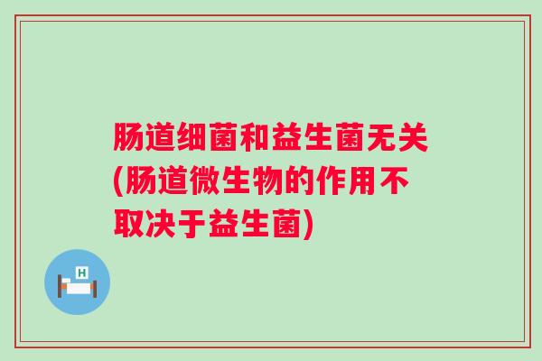 肠道和益生菌无关(肠道微生物的作用不取决于益生菌) 肠道和益生菌无关(肠道微生物的作用不取决于益生菌)