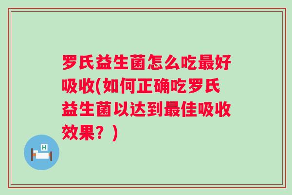 罗氏益生菌怎么吃好吸收(如何正确吃罗氏益生菌以达到佳吸收效果?) 罗氏益生菌怎么吃好吸收(如何正确吃罗氏益生菌以达到佳吸收效果?)