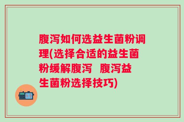 如何选益生菌粉调理(选择合适的益生菌粉缓解  益生菌粉选择技巧)