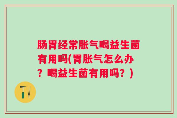 肠胃经常喝益生菌有用吗(胃怎么办?喝益生菌有用吗?) 肠胃经常喝益生菌有用吗(胃怎么办?喝益生菌有用吗?)