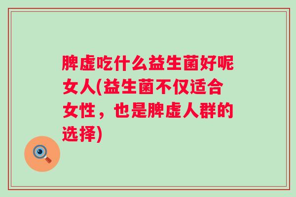 脾虚吃什么益生菌好呢女人(益生菌不仅适合女性,也是脾虚人群的选择) 脾虚吃什么益生菌好呢女人(益生菌不仅适合女性,也是脾虚人群的选择)