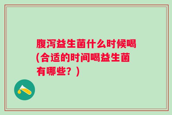 益生菌什么时候喝(合适的时间喝益生菌有哪些?) 益生菌什么时候喝(合适的时间喝益生菌有哪些?)