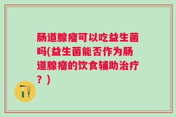 肠道腺瘤可以吃益生菌吗(益生菌能否作为肠道腺瘤的饮食辅助？)
