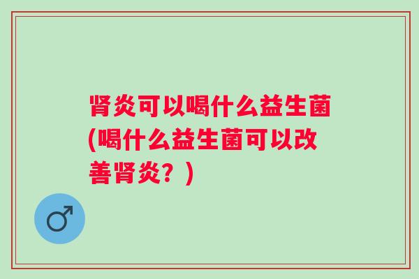 炎可以喝什么益生菌(喝什么益生菌可以改善炎?) 炎可以喝什么益生菌(喝什么益生菌可以改善炎?)
