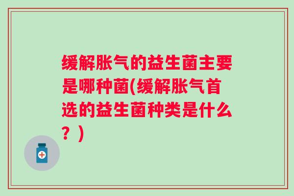 缓解的益生菌主要是哪种菌(缓解首选的益生菌种类是什么？)