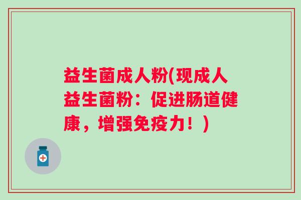 益生菌成人粉(现成人益生菌粉:促进肠道健康,增强力!) 益生菌成人粉(现成人益生菌粉:促进肠道健康,增强力!)