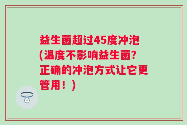 益生菌超过45度冲泡(温度不影响益生菌？正确的冲泡方式让它更管用！)