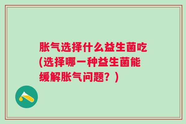选择什么益生菌吃(选择哪一种益生菌能缓解问题？)