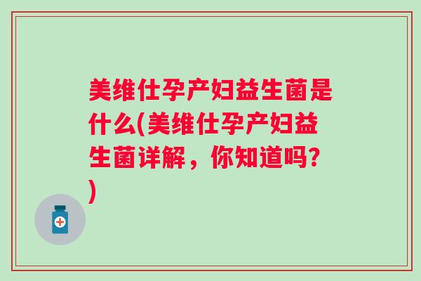 美维仕孕产妇益生菌是什么(美维仕孕产妇益生菌详解，你知道吗？)