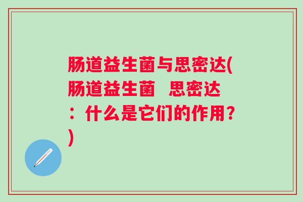肠道益生菌与思密达(肠道益生菌  思密达：什么是它们的作用？)