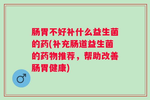 肠胃不好补什么益生菌的药(补充肠道益生菌的推荐,帮助改善肠胃健康) 肠胃不好补什么益生菌的药(补充肠道益生菌的推荐,帮助改善肠胃健康)