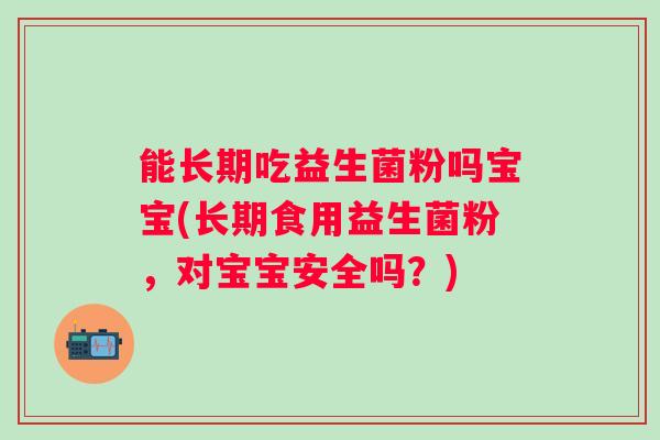 能长期吃益生菌粉吗宝宝(长期食用益生菌粉，对宝宝安全吗？)