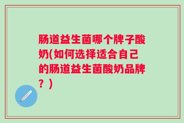 肠道益生菌哪个牌子酸奶(如何选择适合自己的肠道益生菌酸奶品牌？)