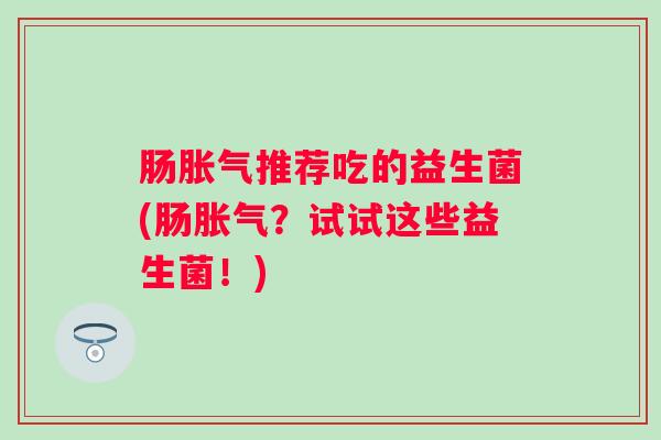 肠推荐吃的益生菌(肠？试试这些益生菌！)