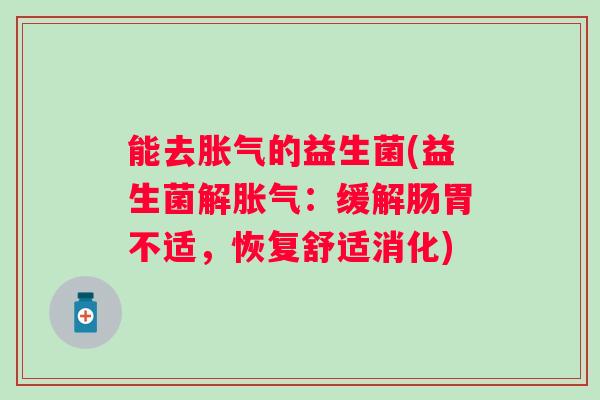 能去的益生菌(益生菌解:缓解肠胃不适,恢复舒适消化) 能去的益生菌(益生菌解:缓解肠胃不适,恢复舒适消化)