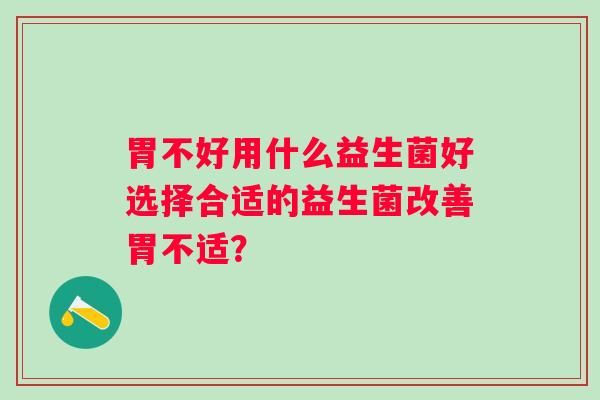 胃不好用什么益生菌好选择合适的益生菌改善胃不适？