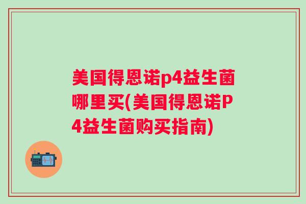 美国得恩诺p4益生菌哪里买(美国得恩诺P4益生菌购买指南) 美国得恩诺p4益生菌哪里买(美国得恩诺P4益生菌购买指南)