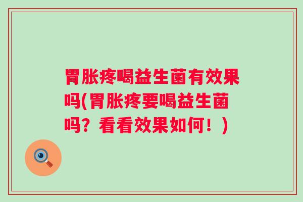 胃胀疼喝益生菌有效果吗(胃胀疼要喝益生菌吗？看看效果如何！)