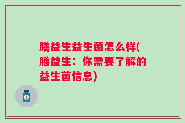 膳益生益生菌怎么样(膳益生:你需要了解的益生菌信息) 膳益生益生菌怎么样(膳益生:你需要了解的益生菌信息)