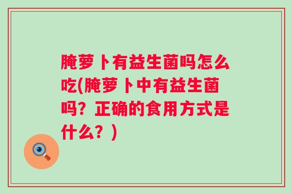 腌萝卜有益生菌吗怎么吃(腌萝卜中有益生菌吗?正确的食用方式是什么?) 腌萝卜有益生菌吗怎么吃(腌萝卜中有益生菌吗?正确的食用方式是什么?)