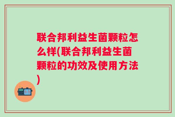 联合邦利益生菌颗粒怎么样(联合邦利益生菌颗粒的功效及使用方法)