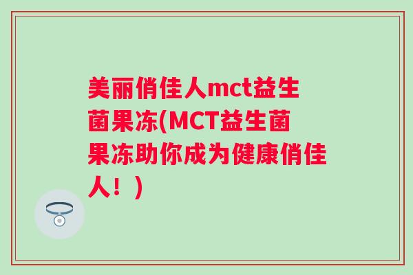 美丽俏佳人mct益生菌果冻(MCT益生菌果冻助你成为健康俏佳人!) 美丽俏佳人mct益生菌果冻(MCT益生菌果冻助你成为健康俏佳人!)