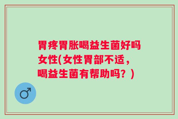 胃疼胃胀喝益生菌好吗女性(女性胃部不适,喝益生菌有帮助吗?) 胃疼胃胀喝益生菌好吗女性(女性胃部不适,喝益生菌有帮助吗?)