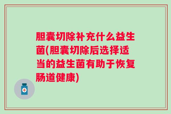 胆囊切除补充什么益生菌(胆囊切除后选择适当的益生菌有助于恢复肠道健康)