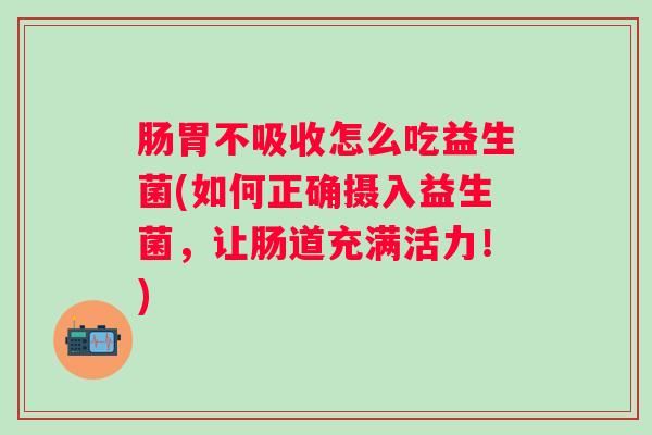 肠胃不吸收怎么吃益生菌(如何正确摄入益生菌,让肠道充满活力!) 肠胃不吸收怎么吃益生菌(如何正确摄入益生菌,让肠道充满活力!)