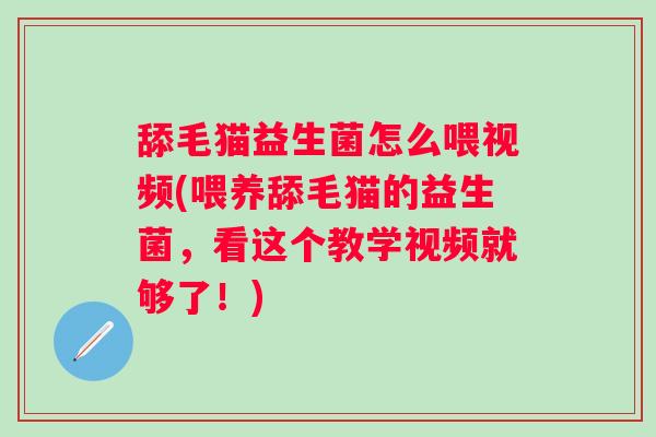 舔毛猫益生菌怎么喂视频(喂养舔毛猫的益生菌，看这个教学视频就够了！)